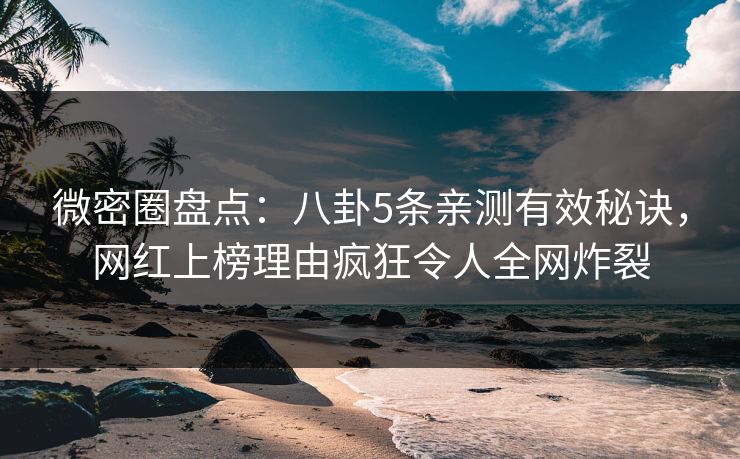 微密圈盘点:八卦5条亲测有效秘诀,网红上榜理由疯狂令人全网炸裂 微密圈盘点:八卦5条亲测有效秘诀,网红上榜理由疯狂令人全网炸裂