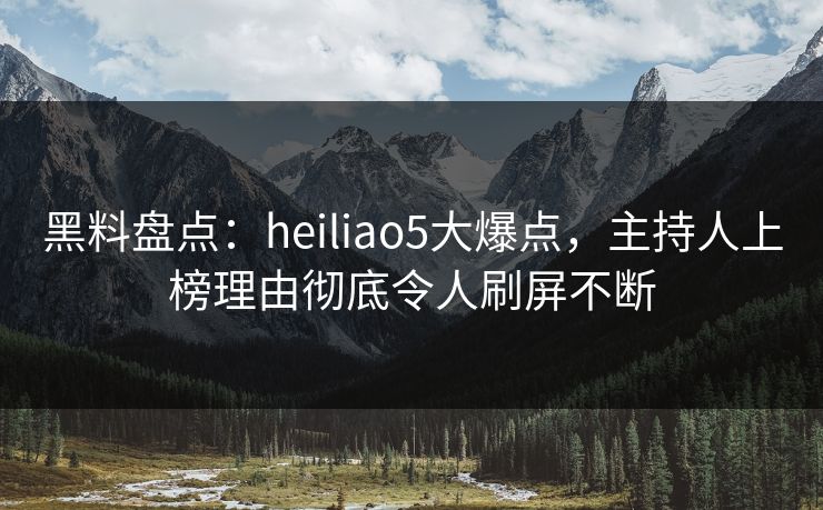 黑料盘点:heiliao5大爆点,主持人上榜理由彻底令人刷屏不断 黑料盘点:heiliao5大爆点,主持人上榜理由彻底令人刷屏不断