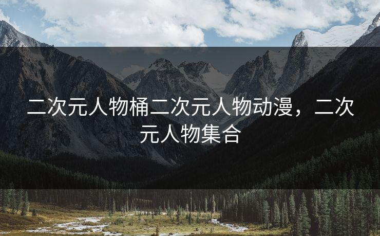 二次元人物桶二次元人物动漫,二次元人物集合 二次元人物桶二次元人物动漫,二次元人物集合