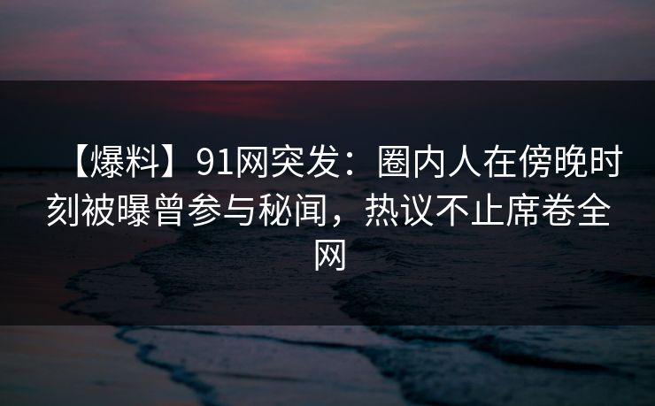 【爆料】91网突发:圈内人在傍晚时刻被曝曾参与秘闻,热议不止席卷全网 【爆料】91网突发:圈内人在傍晚时刻被曝曾参与秘闻,热议不止席卷全网
