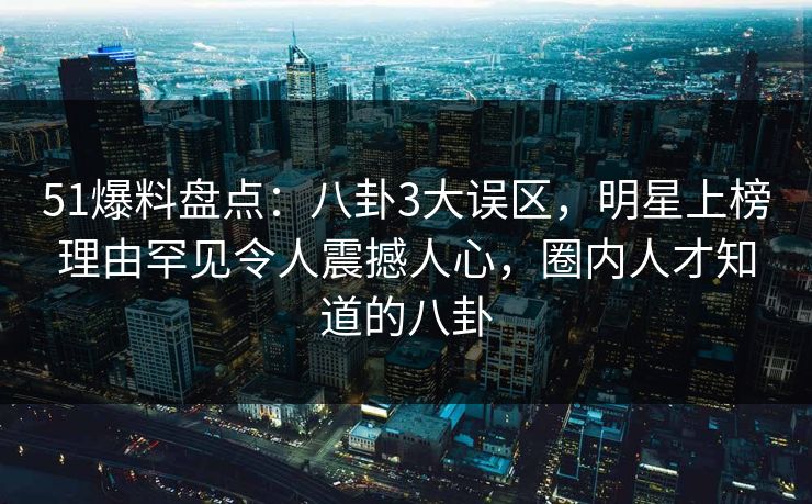 51爆料盘点:八卦3大误区,明星上榜理由罕见令人震撼人心,圈内人才知道的八卦 51爆料盘点:八卦3大误区,明星上榜理由罕见令人震撼人心,圈内人才知道的八卦