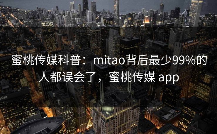 蜜桃传媒科普：mitao背后最少99%的人都误会了，蜜桃传媒 app