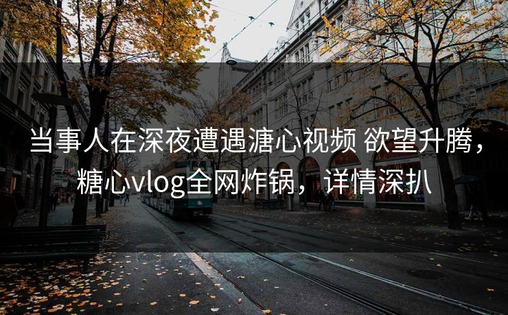 当事人在深夜遭遇溏心视频 欲望升腾，糖心vlog全网炸锅，详情深扒