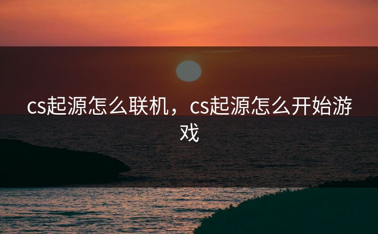 cs起源怎么联机,cs起源怎么开始游戏 cs起源怎么联机,cs起源怎么开始游戏