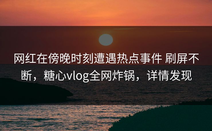 网红在傍晚时刻遭遇热点事件 刷屏不断,糖心vlog全网炸锅,详情发现 网红在傍晚时刻遭遇热点事件 刷屏不断,糖心vlog全网炸锅,详情发现