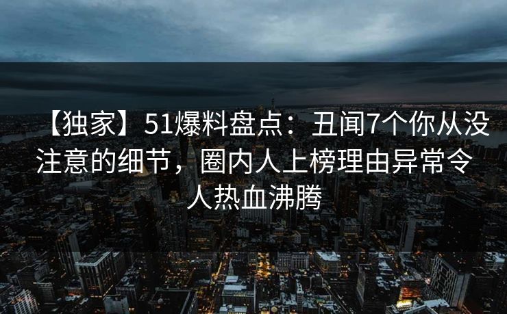 【独家】51爆料盘点:丑闻7个你从没注意的细节,圈内人上榜理由异常令人热血沸腾 【独家】51爆料盘点:丑闻7个你从没注意的细节,圈内人上榜理由异常令人热血沸腾