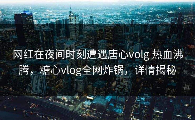 网红在夜间时刻遭遇唐心volg 热血沸腾,糖心vlog全网炸锅,详情揭秘 网红在夜间时刻遭遇唐心volg 热血沸腾,糖心vlog全网炸锅,详情揭秘