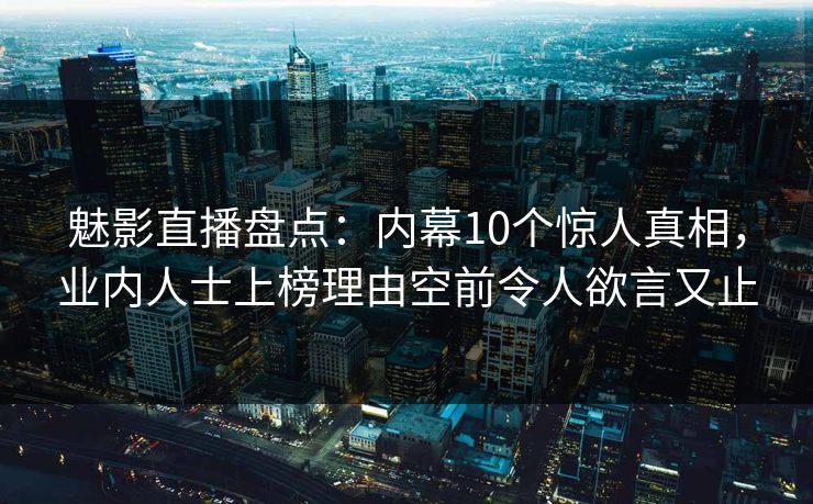 魅影直播盘点:内幕10个惊人真相,业内人士上榜理由空前令人欲言又止 魅影直播盘点:内幕10个惊人真相,业内人士上榜理由空前令人欲言又止