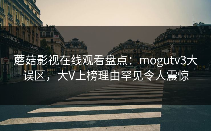 蘑菇影视在线观看盘点:mogutv3大误区,大V上榜理由罕见令人震惊 蘑菇影视在线观看盘点:mogutv3大误区,大V上榜理由罕见令人震惊
