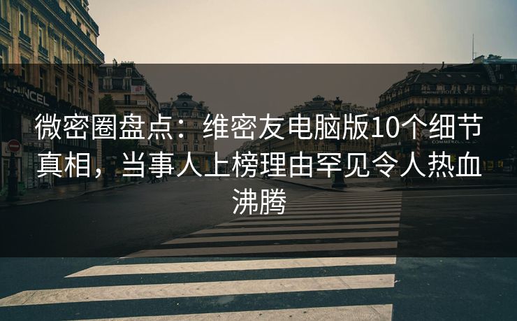 微密圈盘点:维密友电脑版10个细节真相,当事人上榜理由罕见令人热血沸腾 微密圈盘点:维密友电脑版10个细节真相,当事人上榜理由罕见令人热血沸腾