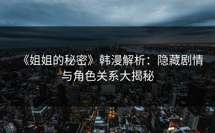 《姐姐的秘密》韩漫解析:隐藏剧情与角色关系大揭秘 《姐姐的秘密》韩漫解析:隐藏剧情与角色关系大揭秘