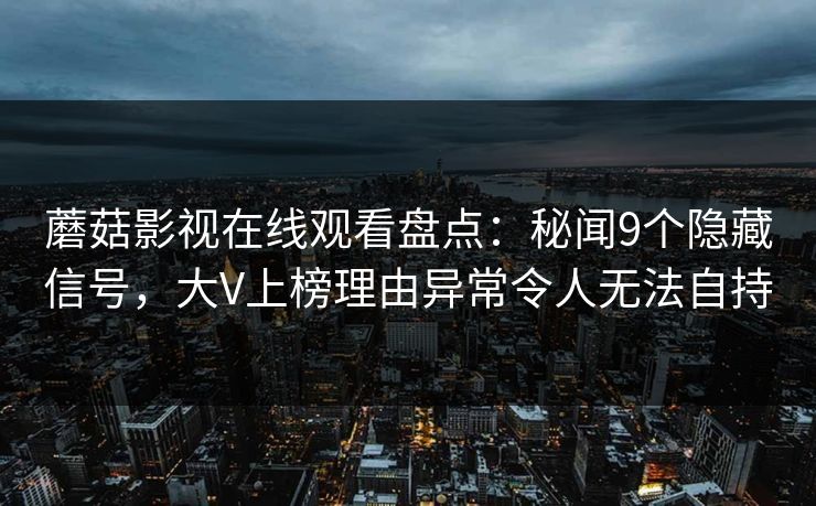 蘑菇影视在线观看盘点：秘闻9个隐藏信号，大V上榜理由异常令人无法自持