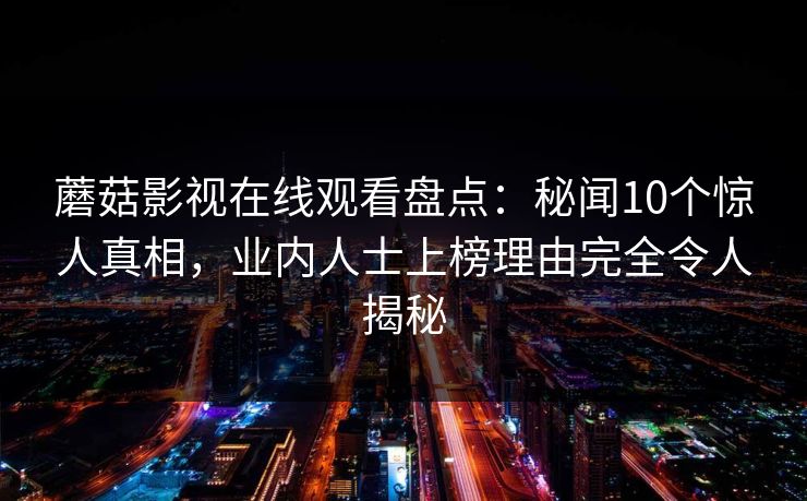 蘑菇影视在线观看盘点：秘闻10个惊人真相，业内人士上榜理由完全令人揭秘