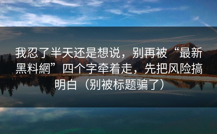 我忍了半天还是想说,别再被“最新黑料網”四个字牵着走,先把风险搞明白(别被标题骗了) 我忍了半天还是想说,别再被“最新黑料網”四个字牵着走,先把风险搞明白(别被标题骗了)