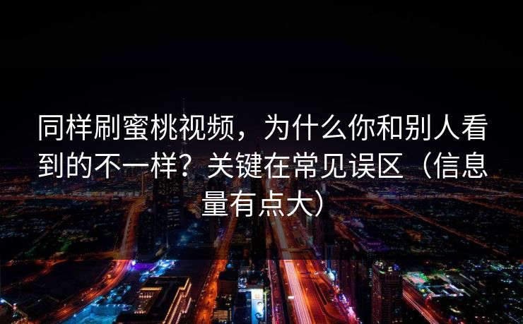 同样刷蜜桃视频,为什么你和别人看到的不一样?关键在常见误区(信息量有点大) 同样刷蜜桃视频,为什么你和别人看到的不一样?关键在常见误区(信息量有点大)