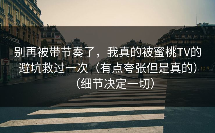 别再被带节奏了,我真的被蜜桃TV的避坑救过一次(有点夸张但是真的)(细节决定一切) 别再被带节奏了,我真的被蜜桃TV的避坑救过一次(有点夸张但是真的)(细节决定一切)