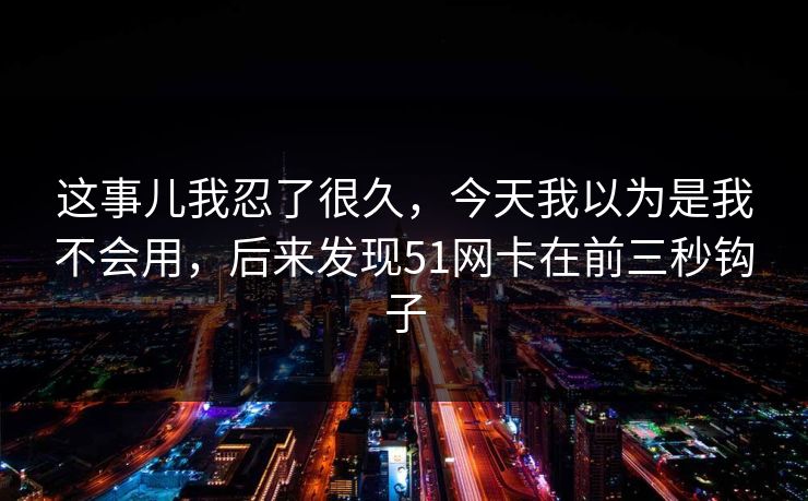 这事儿我忍了很久，今天我以为是我不会用，后来发现51网卡在前三秒钩子