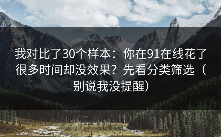 我对比了30个样本:你在91在线花了很多时间却没效果?先看分类筛选(别说我没提醒) 我对比了30个样本:你在91在线花了很多时间却没效果?先看分类筛选(别说我没提醒)
