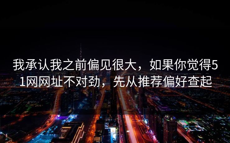 我承认我之前偏见很大,如果你觉得51网网址不对劲,先从推荐偏好查起 我承认我之前偏见很大,如果你觉得51网网址不对劲,先从推荐偏好查起