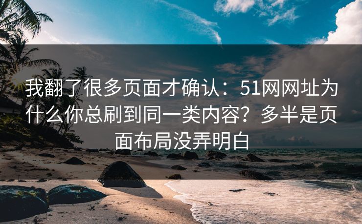 我翻了很多页面才确认：51网网址为什么你总刷到同一类内容？多半是页面布局没弄明白