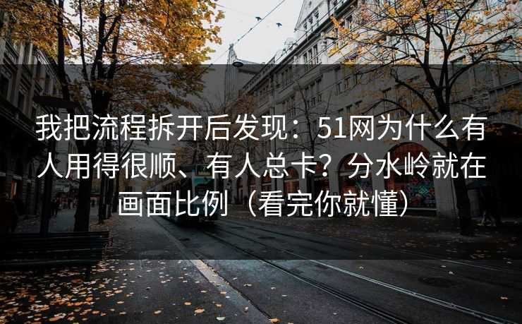 我把流程拆开后发现:51网为什么有人用得很顺、有人总卡?分水岭就在画面比例(看完你就懂) 我把流程拆开后发现:51网为什么有人用得很顺、有人总卡?分水岭就在画面比例(看完你就懂)
