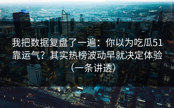 我把数据复盘了一遍：你以为吃瓜51靠运气？其实热榜波动早就决定体验（一条讲透）