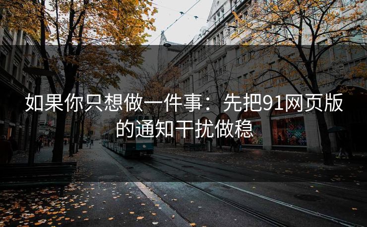 如果你只想做一件事:先把91网页版的通知干扰做稳 如果你只想做一件事:先把91网页版的通知干扰做稳