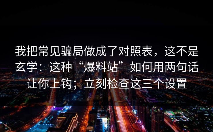 我把常见骗局做成了对照表，这不是玄学：这种“爆料站”如何用两句话让你上钩；立刻检查这三个设置