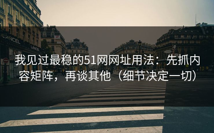 我见过最稳的51网网址用法：先抓内容矩阵，再谈其他（细节决定一切）