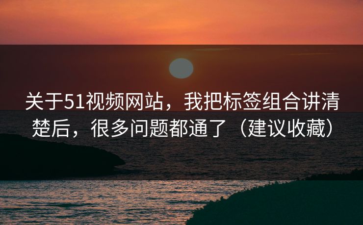 关于51视频网站，我把标签组合讲清楚后，很多问题都通了（建议收藏）