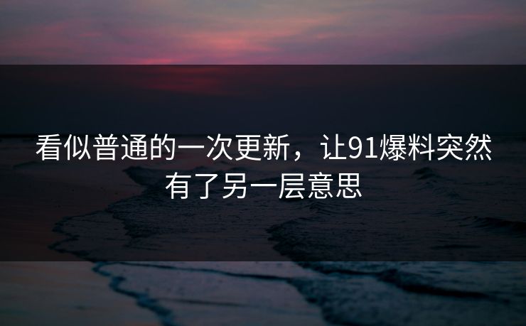 看似普通的一次更新，让91爆料突然有了另一层意思