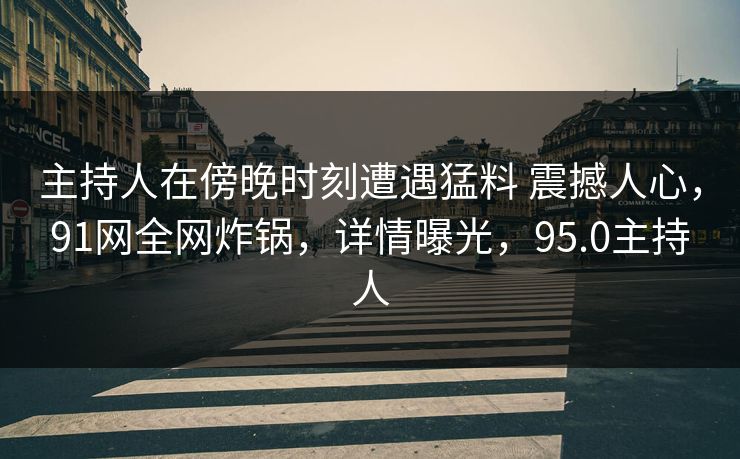 主持人在傍晚时刻遭遇猛料 震撼人心,91网全网炸锅,详情曝光,95.0主持人 主持人在傍晚时刻遭遇猛料 震撼人心,91网全网炸锅,详情曝光,95.0主持人