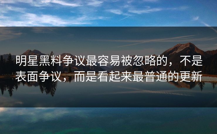 明星黑料争议最容易被忽略的,不是表面争议,而是看起来最普通的更新 明星黑料争议最容易被忽略的,不是表面争议,而是看起来最普通的更新